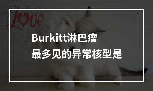 Burkitt淋巴瘤最多见的异常核型是