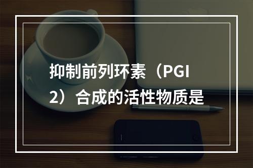 抑制前列环素（PGI2）合成的活性物质是