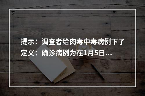 提示：调查者给肉毒中毒病例下了定义：确诊病例为在1月5日至1