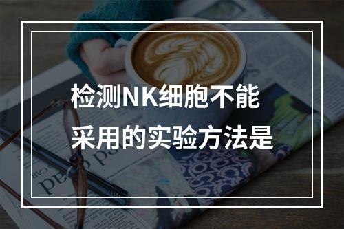 检测NK细胞不能采用的实验方法是