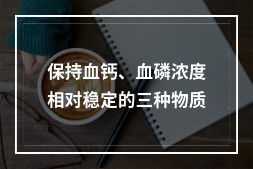 保持血钙、血磷浓度相对稳定的三种物质