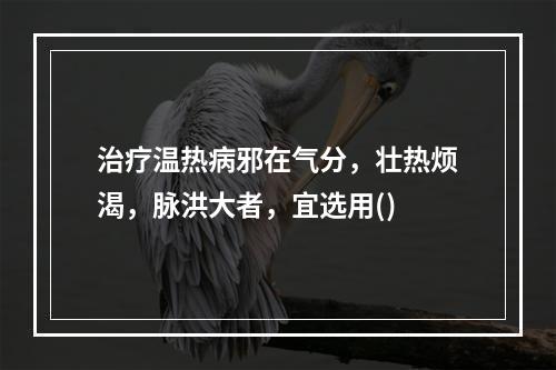 治疗温热病邪在气分，壮热烦渴，脉洪大者，宜选用()