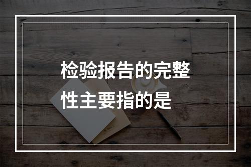 检验报告的完整性主要指的是