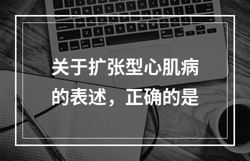 关于扩张型心肌病的表述，正确的是