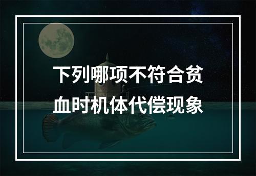 下列哪项不符合贫血时机体代偿现象