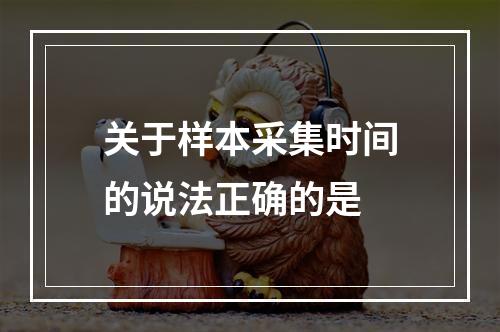 关于样本采集时间的说法正确的是