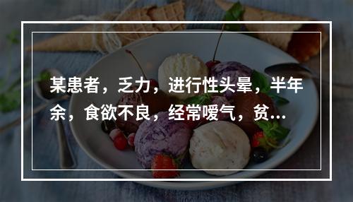 某患者，乏力，进行性头晕，半年余，食欲不良，经常嗳气，贫血貌