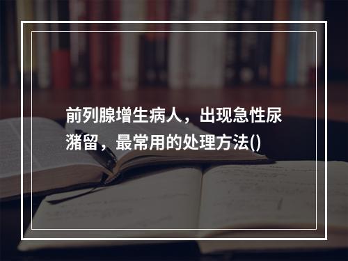 前列腺增生病人，出现急性尿潴留，最常用的处理方法()