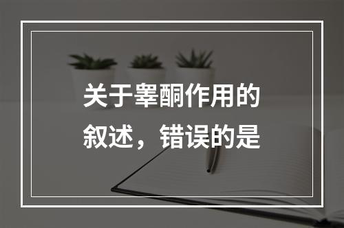 关于睾酮作用的叙述，错误的是