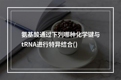 氨基酸通过下列哪种化学键与tRNA进行特异结合()