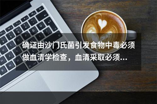 确证由沙门氏菌引发食物中毒必须做血清学检查，血清采取必须是