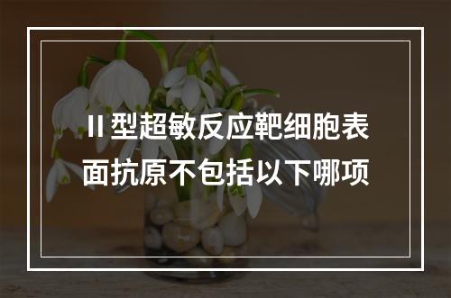 Ⅱ型超敏反应靶细胞表面抗原不包括以下哪项