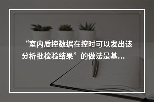 “室内质控数据在控时可以发出该分析批检验结果”的做法是基于