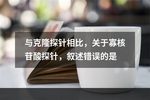 与克隆探针相比，关于寡核苷酸探针，叙述错误的是