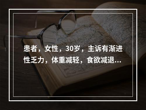 患者，女性，30岁，主诉有渐进性乏力，体重减轻，食欲减退，体