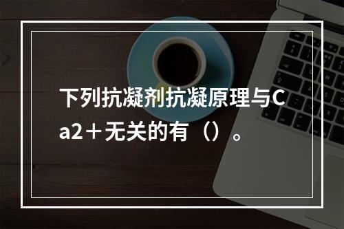 下列抗凝剂抗凝原理与Ca2＋无关的有（）。