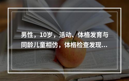 男性，10岁，活动、体格发育与同龄儿童相仿，体格检查发现心脏