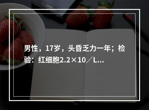 男性，17岁，头昏乏力一年；检验：红细胞2.2×10／L，血