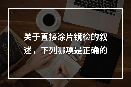 关于直接涂片镜检的叙述，下列哪项是正确的