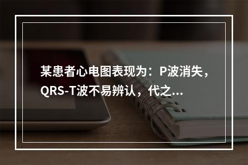 某患者心电图表现为：P波消失，QRS-T波不易辨认，代之以频