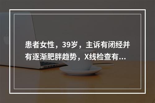 患者女性，39岁，主诉有闭经并有逐渐肥胖趋势，X线检查有异常