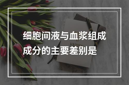 细胞间液与血浆组成成分的主要差别是