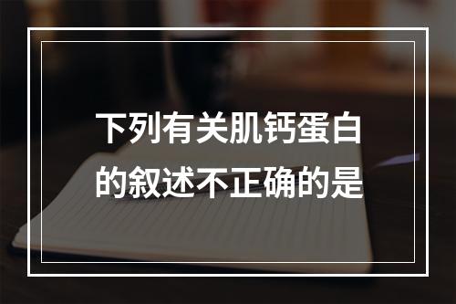 下列有关肌钙蛋白的叙述不正确的是