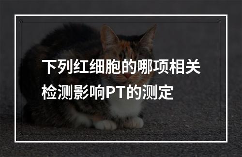 下列红细胞的哪项相关检测影响PT的测定