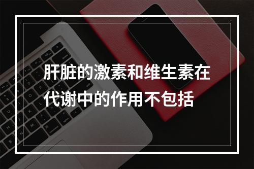 肝脏的激素和维生素在代谢中的作用不包括