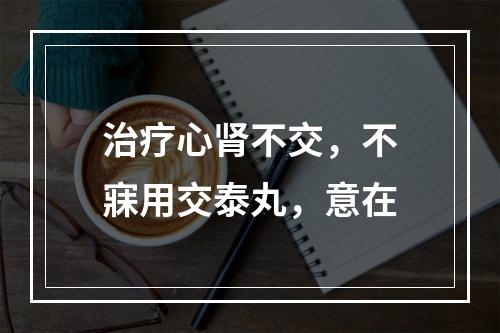 治疗心肾不交，不寐用交泰丸，意在