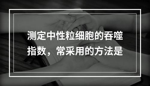 测定中性粒细胞的吞噬指数，常采用的方法是