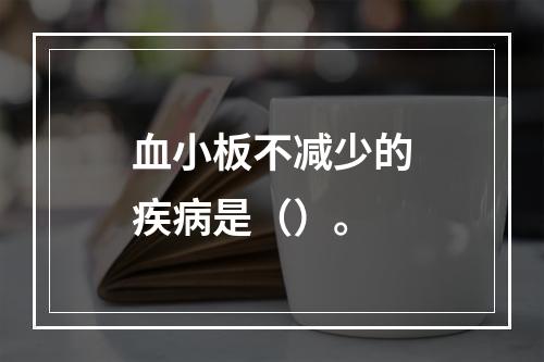 血小板不减少的疾病是（）。