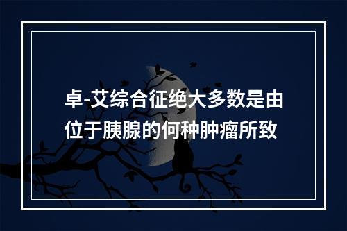 卓-艾综合征绝大多数是由位于胰腺的何种肿瘤所致