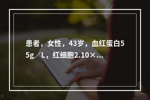 患者，女性，43岁，血红蛋白55g／L，红细胞2.10×10