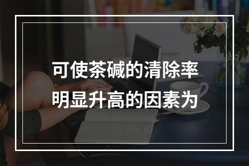 可使茶碱的清除率明显升高的因素为