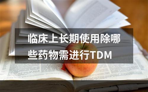 临床上长期使用除哪些药物需进行TDM