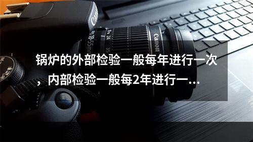 锅炉的外部检验一般每年进行一次，内部检验一般每2年进行一次，