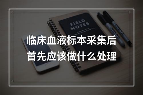 临床血液标本采集后首先应该做什么处理