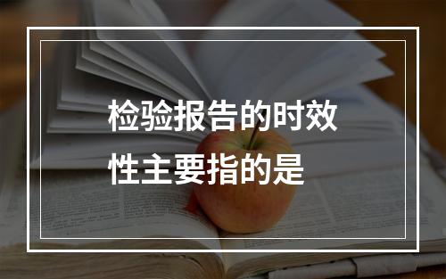 检验报告的时效性主要指的是