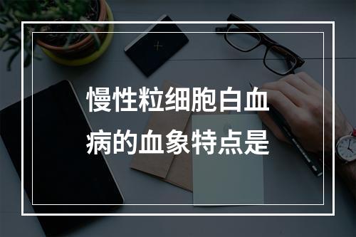 慢性粒细胞白血病的血象特点是