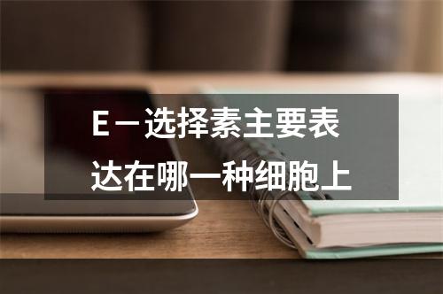 E－选择素主要表达在哪一种细胞上