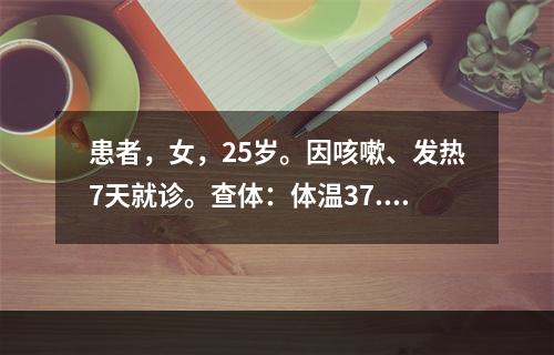 患者，女，25岁。因咳嗽、发热7天就诊。查体：体温37.8℃