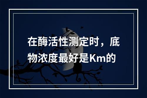 在酶活性测定时，底物浓度最好是Km的