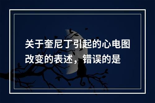 关于奎尼丁引起的心电图改变的表述，错误的是