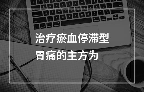 治疗瘀血停滞型胃痛的主方为