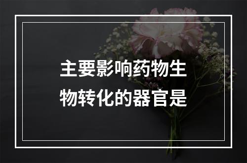 主要影响药物生物转化的器官是