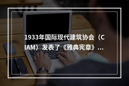 1933年国际现代建筑协会（CIAM）发表了《雅典宪章》，