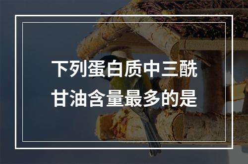 下列蛋白质中三酰甘油含量最多的是