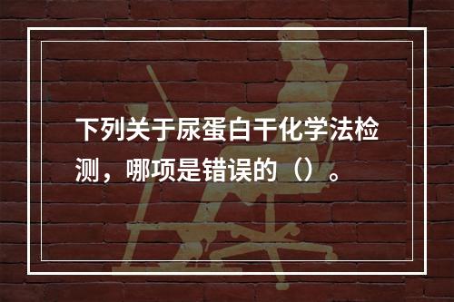 下列关于尿蛋白干化学法检测，哪项是错误的（）。