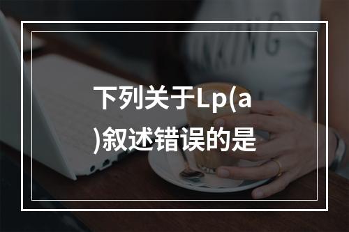 下列关于Lp(a)叙述错误的是